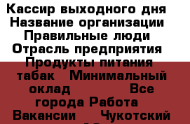 Кассир выходного дня › Название организации ­ Правильные люди › Отрасль предприятия ­ Продукты питания, табак › Минимальный оклад ­ 30 000 - Все города Работа » Вакансии   . Чукотский АО,Анадырь г.